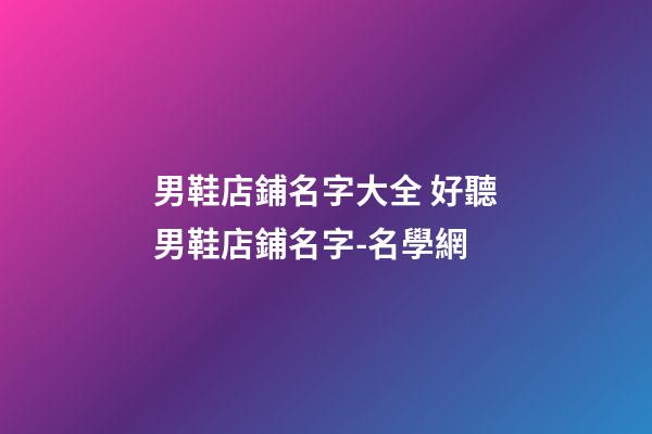 男鞋店鋪名字大全 好聽男鞋店鋪名字-名學網-第1張-店鋪起名-玄機派